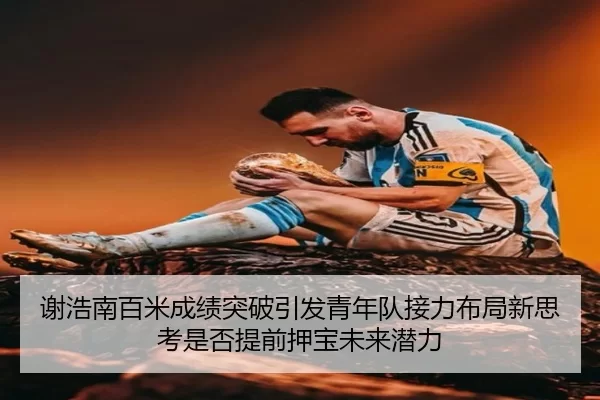 谢浩南百米成绩突破引发青年队接力布局新思考是否提前押宝未来潜力 | bet365 app