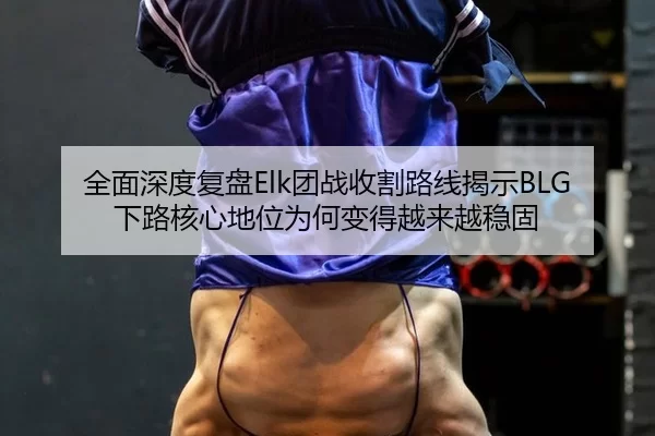 全面深度复盘Elk团战收割路线揭示BLG下路核心地位为何变得越来越稳固（bet365 app）
