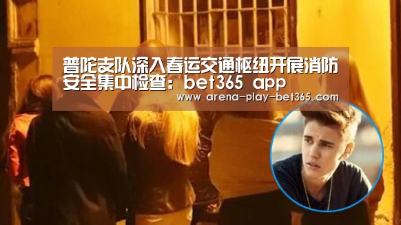 普陀支队深入春运交通枢纽开展消防安全集中检查:bet365 app(图2) bet365 app