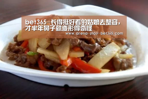 bet365-长得挺好看的姑娘去整容,才半年鼻子就变形得奇怪(图1) bet365 app